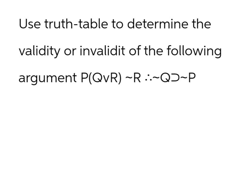 Use truth-table to determine the
validity or invalidit of the following
argument P(QvR) ~R~QD~P