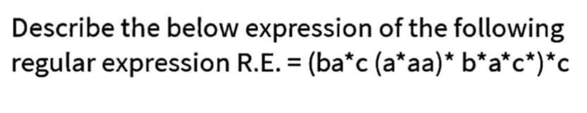 Describe the below expression of the following
regular expression R.E. = (ba*c (a*aa)* b*a*c*)*c