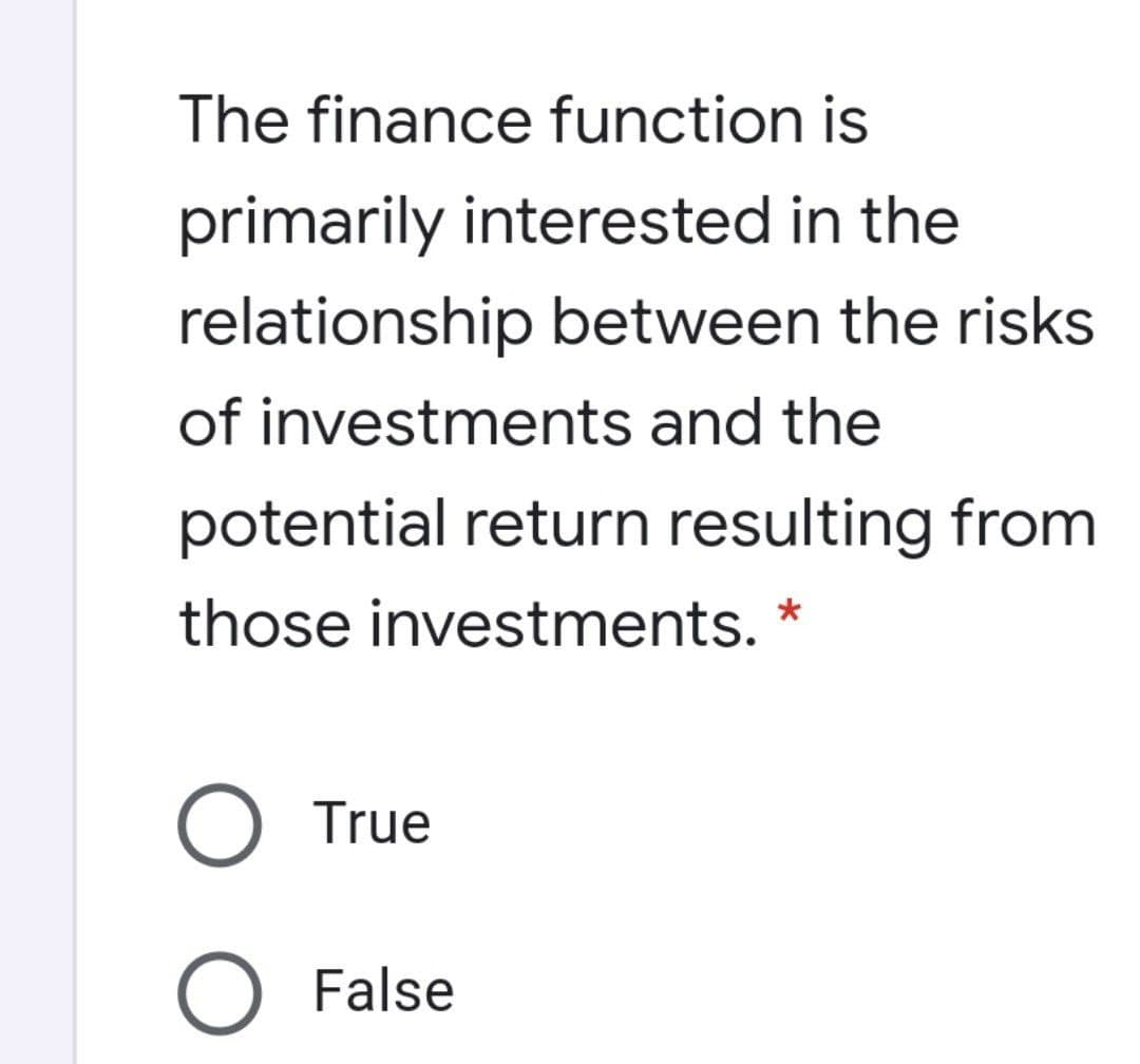The finance function is
primarily interested in the
relationship between the risks
of investments and the
potential return resulting from
those investments. *
O True
O False
