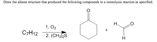 Draw the alkene structure that produced the following compounds in a ozonolysis reaction as specified.
8.4
H
C7H12
1.03
2. (CH3)2S
H