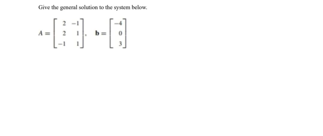 Give the general solution to the system below.
400-0
A = 2
b=
-1