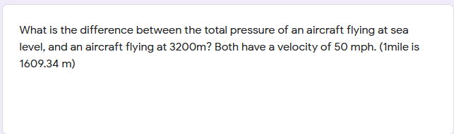 What is the difference between the total pressure of an aircraft flying at sea
level, and an aircraft flying at 3200m? Both have a velocity of 50 mph. (1mile is
1609.34 m)
