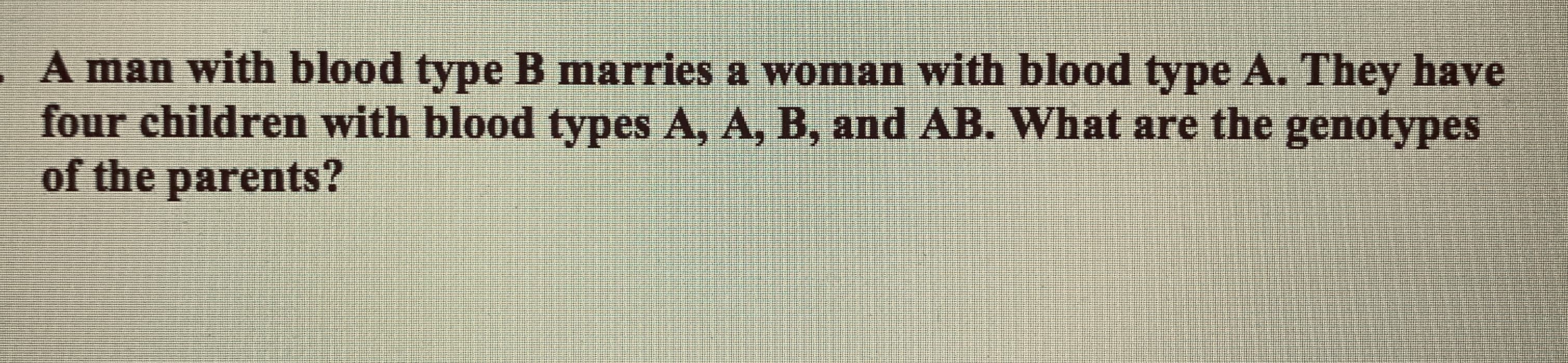 A man with blood type B marries a woman with blood type A. They have
four children with blood types A, A, B, and AB. What are the genotypes
of the parents?
