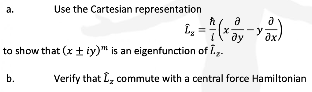 a.
Use the Cartesian representation
ħ
L₂ = 1 / (x - 2y - y - x)
у
i
ду
to show that (x ± iy)m is an eigenfunction of Îz.
b.
Verify that I commute with a central force Hamiltonian
Z