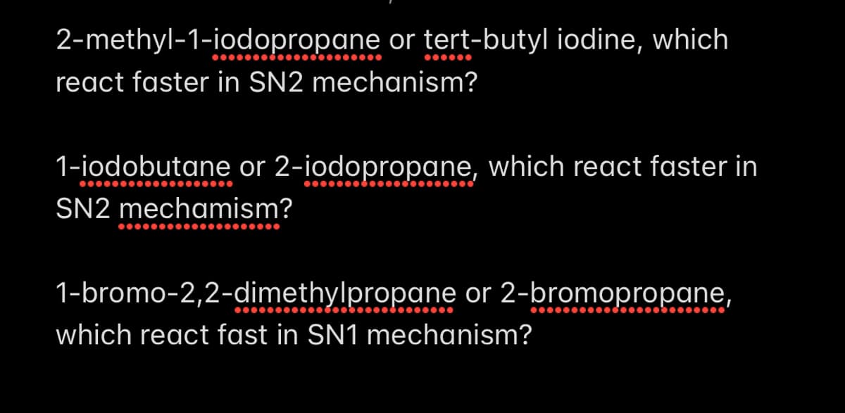 2-methyl-1-iodopropane or tert-butyl iodine, which
react faster in SN2 mechanism?
1-iodobutane or 2-iodopropane, which react faster in
SN2 mechamism?
...
1-bromo-2,2-dimethylpropane or 2-bromopropane,
which react fast in SN1 mechanism?
