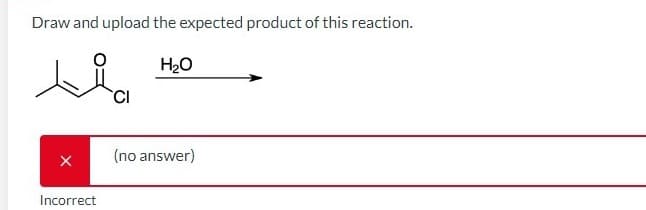 Draw and upload the expected product of this reaction.
H₂O
X
Incorrect
CI
(no answer)