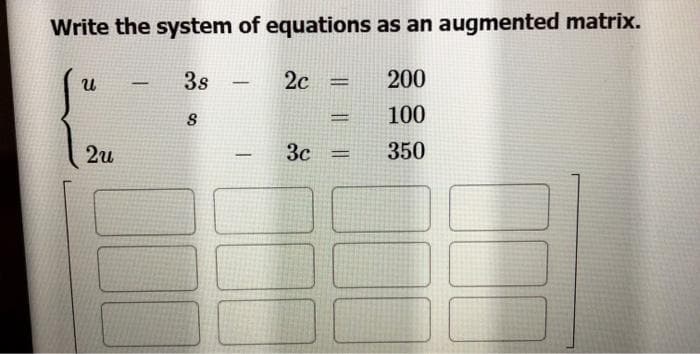 Write the system of equations as an augmented matrix.
3s
2c
200
|
%3D
|
100
%3D
2u
3c
350
