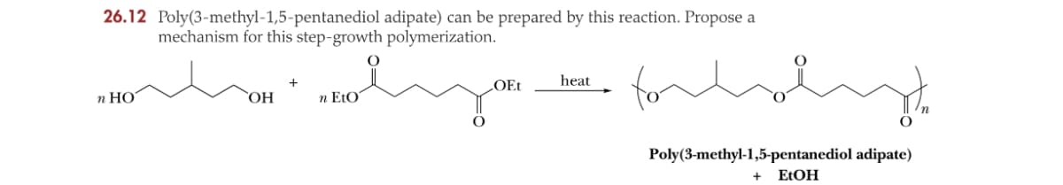 26.12 Poly(3-methyl-1,5-pentanediol
n HO
mechanism for this step-growth polymerization.
OH
+
adipate) can be prepared by this reaction. Propose a
n EtO
fordobyt
Poly(3-methyl-1,5-pentanediol adipate)
+ EtOH
heat
LOEt