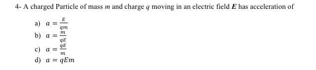 4- A charged Particle of mass m and charge q moving in an electric field E has acceleration of
а) а
qm
b) a
qE
qE
c) a =
d) a =
qEm

