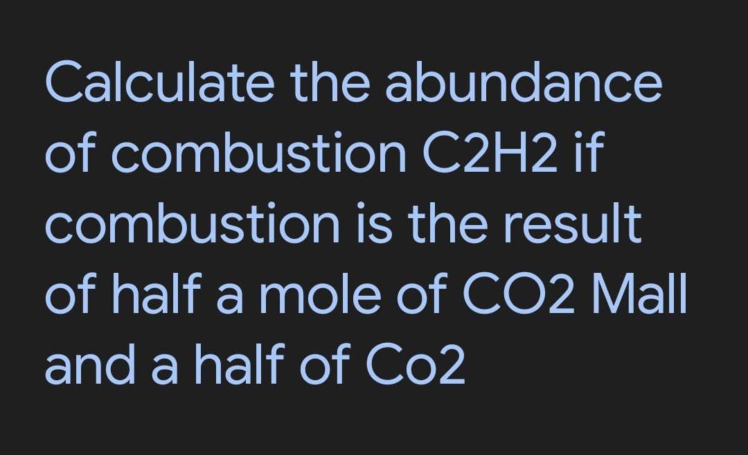 Calculate the abundance
of combustion C2H2 if
combustion is the result
of half a mole of CO2 Mall
and a half of Co2