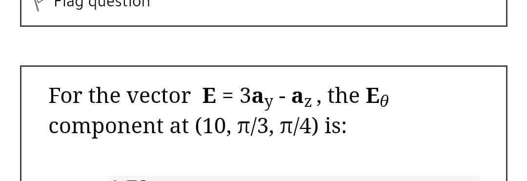 For the vector E = 3ay - az, the Ee
component at (10, 1/3, 1/4) is:

