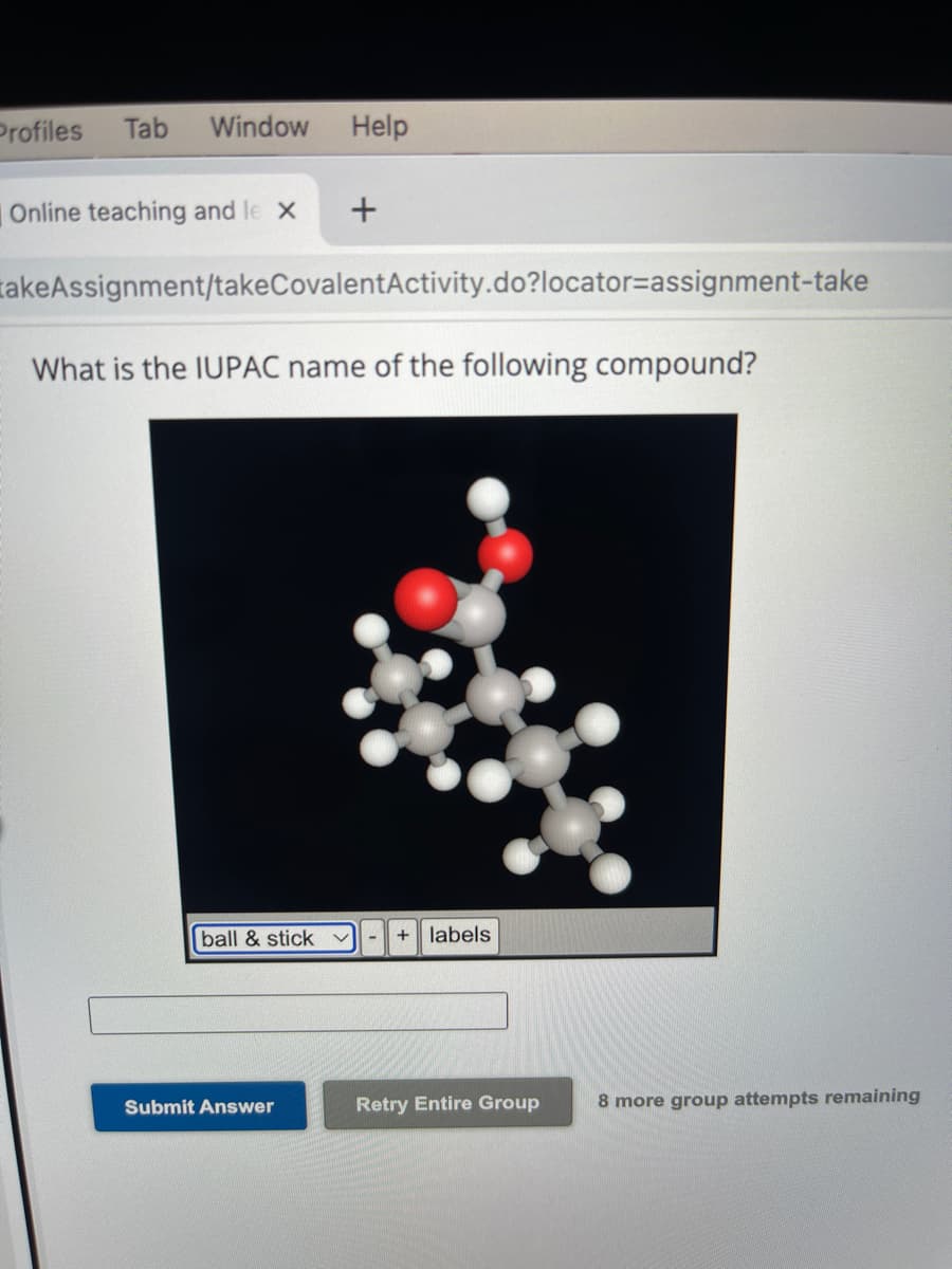 Profiles Tab Window
Online teaching and le X
Help
+
akeAssignment/takeCovalentActivity.do?locator-assignment-take
What is the IUPAC name of the following compound?
Submit Answer
ball & stick v - + labels
Retry Entire Group
8 more group attempts remaining