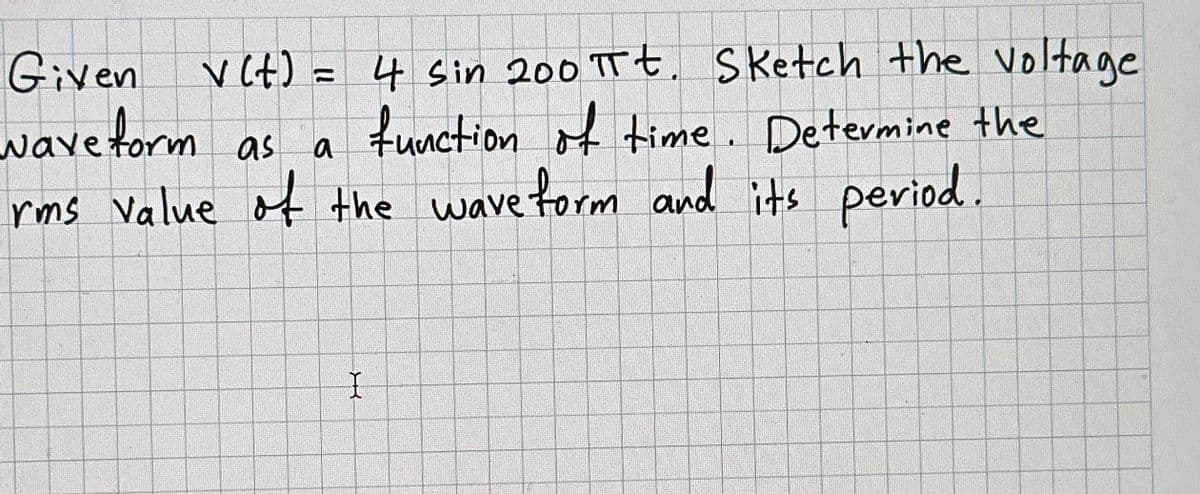 Given v(t) = 4 sin 200 πt. Sketch the voltage
waveform as a
function of time. Determine the
rms value of the wave form and its period.
I