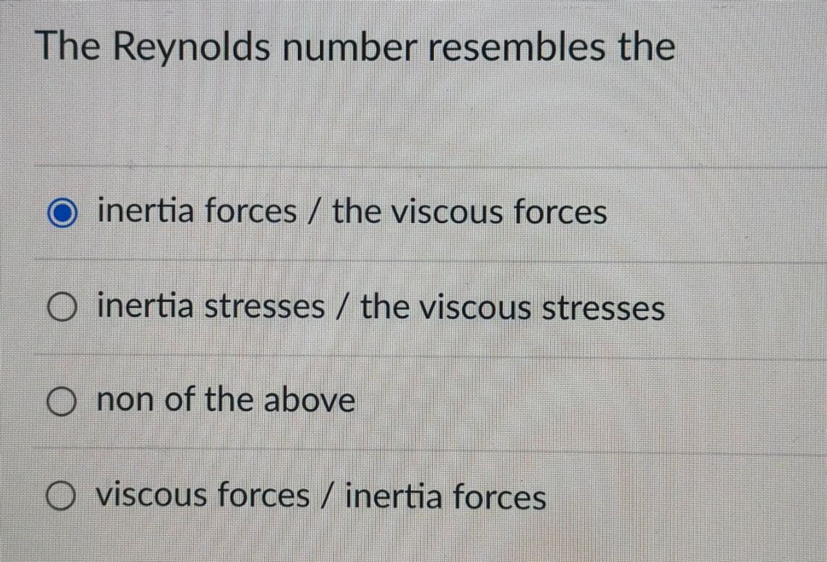 The Reynolds number resembles the
inertia forces / the viscous forces
O inertia stresses the viscous stresses
non of the above
viscous forces / inertia forces