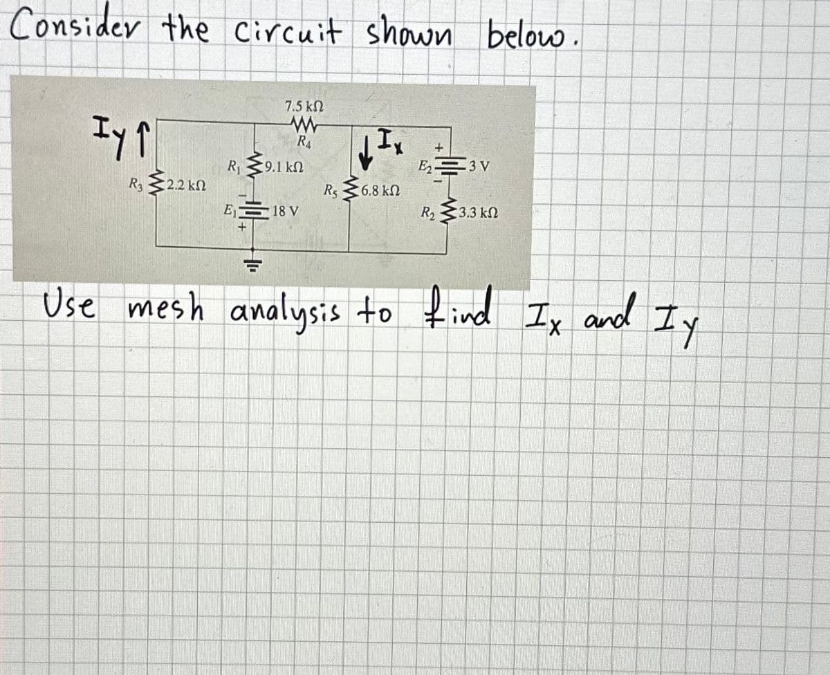 Consider the Circuit shown below.
Iy ↑
R3 2.2 kn
7.5 ΚΩ
R4
R₁ *9.1 ΚΩ
E₁18 V
+
마
R5 6.8 ΚΩ
+
E₂3V
R₂
• 3.3 ΚΩ
Use mesh analysis to find Ix and Iy
B
WERAMA