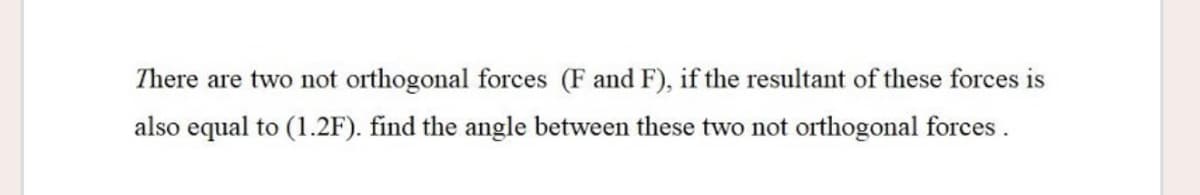 There are two not orthogonal forces (F and F), if the resultant of these forces is
also equal to (1.2F). find the angle between these two not orthogonal forces .
