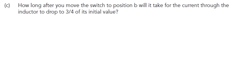 (c)
How long after you move the switch to position b will it take for the current through the
inductor to drop to 3/4 of its initial value?