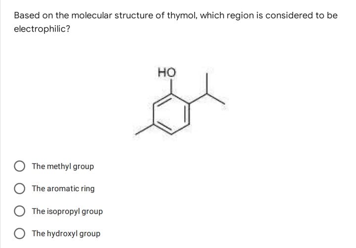 Based on the molecular structure of thymol, which region is considered to be
electrophilic?
HO
The methyl group
The aromatic ring
The isopropyl group
The hydroxyl group