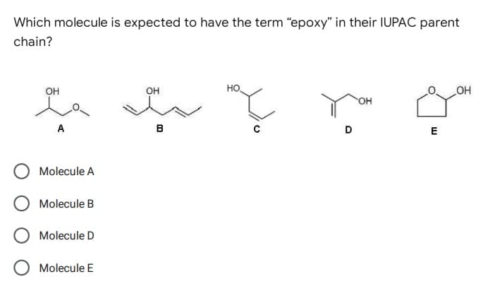 Which molecule is expected to have the term "epoxy" in their IUPAC parent
chain?
HO.
OH
OH
OH
OH
A
Molecule A
Molecule B
Molecule D
Molecule E
B
D
E