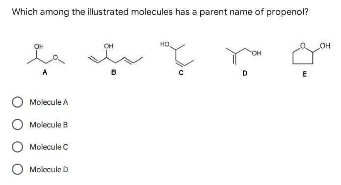 Which among the illustrated molecules has a parent name of propenol?
OH
OH
HO
OH
OH
mç
A
Molecule A
Molecule B
Molecule C
Molecule D
B
D
E
