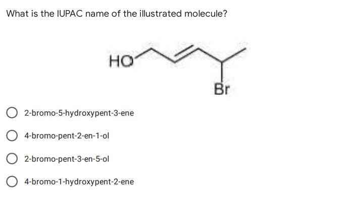 What is the IUPAC name of the illustrated molecule?
HO
Br
O2-bromo-5-hydroxypent-3-ene
4-bromo-pent-2-en-1-ol
2-bromo-pent-3-en-5-ol
4-bromo-1-hydroxypent-2-ene