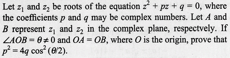 Let z₁ and z₂ be roots of the equation z + pz + q = 0, where
the coefficients p and q may be complex numbers. Let A and
B represent z₁ and 22 in the complex plane, respectvely. If
ZAOB=0#0 and OA = OB, where O is the origin, prove that
p² = 4q cos² (0/2).