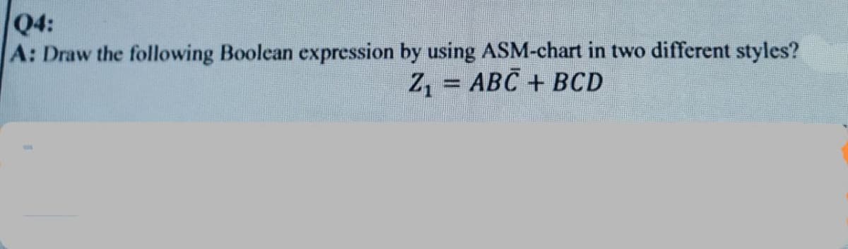 Q4:
A: Draw the following Boolean expression by using ASM-chart in two different styles?
Z₁ = ABC + BCD