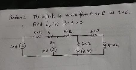 Problem1 The switch is moved from A to B at t=0.
20V
Find i (t) for to
5 кл
ми
12V
A
3K2
of om
3K52
w
6кл
35mH
YiR(t)