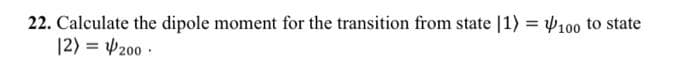 22. Calculate the dipole moment for the transition from state [1) = 100 to state
12) = 200.