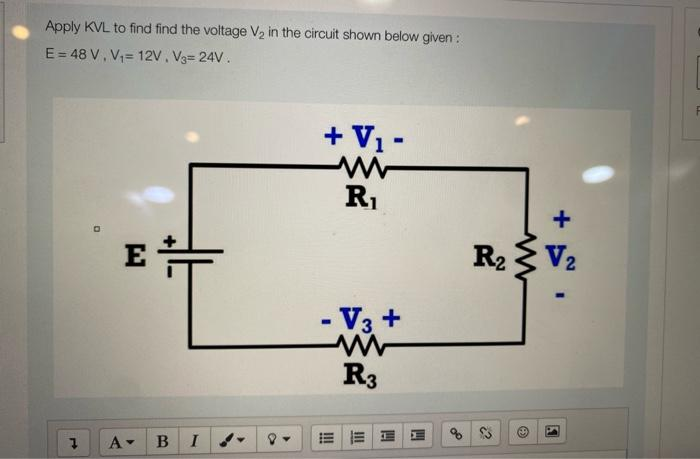 Apply KVL to find find the voltage V₂ in the circuit shown below given :
E = 48 V, V₁= 12V, V3= 24V.
1
E
A-
B
I
+ V₁ -
R₁
- V3 +
www
R3
EE
Inl
S+
R₂V₂
2²