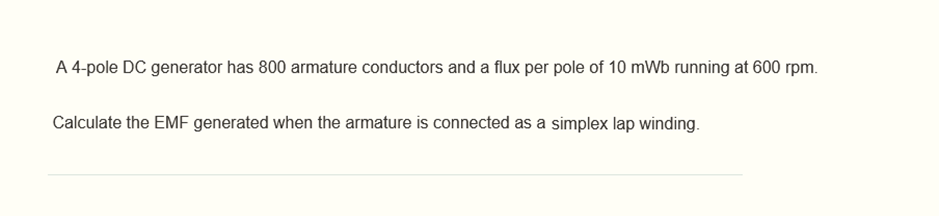 A 4-pole DC generator has 800 armature conductors and a flux per pole of 10 mWb running at 600 rpm.
Calculate the EMF generated when the armature is connected as a simplex lap winding.