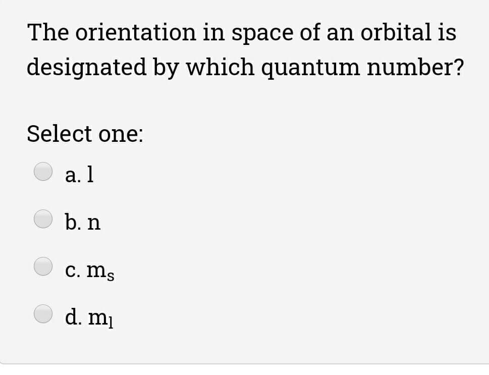 The orientation in space of an orbital is
designated by which quantum number?
Select one:
а. 1
b. n
C. ms
d. mi
