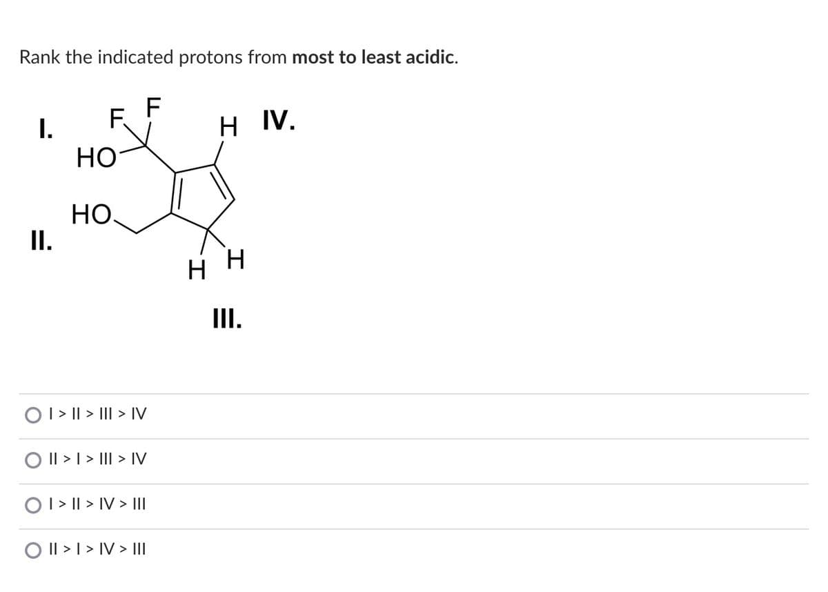Rank the indicated protons from most to least acidic.
F
I.
F.
H IV.
Но
Но
I.
III.
OI > || > III > IV
O I| > | > III > IV
O I > || > IV > II
O Il > 1 > IV > II
エ
