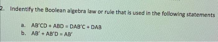 2. Indentify the Boolean algebra law or rule that is used in the following statements
AB'CD + ABD = DAB'C + DAB
b. AB' + AB'D = AB'
a.
