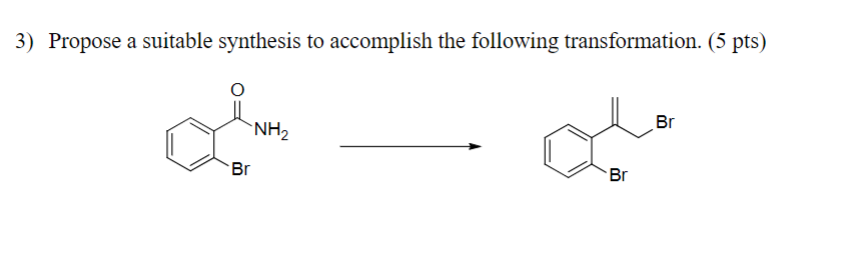 3) Propose a suitable synthesis to accomplish the following transformation. (5 pts)
Br
NH2
Br
Br