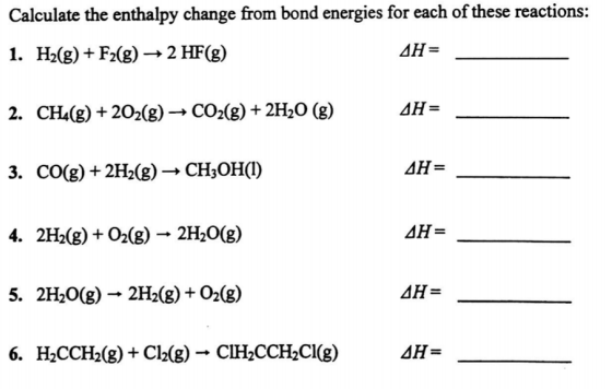 Calculate the enthalpy change from bond energies for each of these reactions:
1. Н-(g) + F:(g) — 2 HF(g)
AH=
2. CH(g) + 20-(g) — СО2(g) + 2H-0 (g)
AH=
3. CO(g) + 2H2(g) → CH;OH(I)
AH=
4. 2H2(g) + Oz(g) – 2H;O(g)
AH=
5. 2H2O(g) → 2H2(g) + O2(g)
AH=
6. H2CCH2(g) + Cl2(g) → CIH2CCH2CI(g)
AH=
