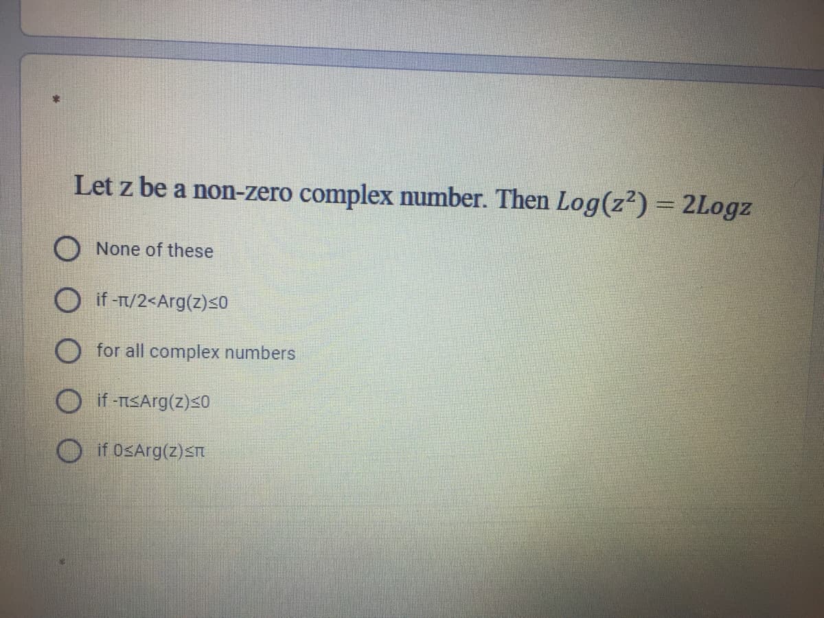 Let z be a non-zero complex number. Then Log(z²) = 2Logz
O None of these
O if -T/2<Arg(z)<0
for all complex numbers
if -TISArg(z)<0
if OsArg(z)sn
