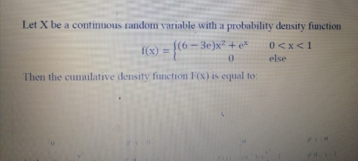 Let X be a continuous random variable with a probability density function
{(6-3e)x2 + et
0.
0<x<1
else
f(x) =
Then the cumulative density fiunction F(x) is equal to:
