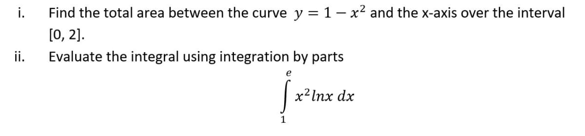 Find the total area between the curve y = 1 – x2 and the x-axis over the interval
[0, 2].
Evaluate the integral using integration by parts
i.
ii.
e
x²lnx dx
1
