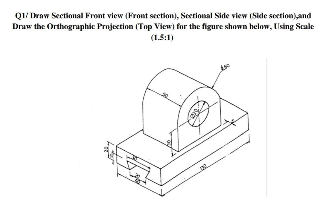 Q1/ Draw Sectional Front view (Front section), Sectional Side view (Side section),and
Draw the Orthographic Projection (Top View) for the figure shown below, Using Scale
(1.5:1)
50
50
130
