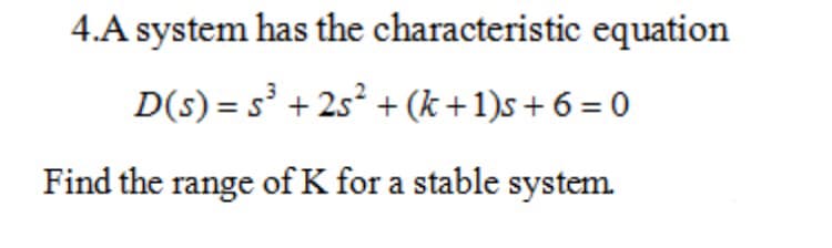 4.A system has the characteristic equation
D(s) = s' + 2s² + (k+1)s+ 6 = 0
Find the range of K for a stable system.
