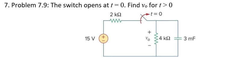 7. Problem 7.9: The switch opens at t = 0. Find vo fort>0
-t 0
2 k2
15 V +
C4 k2
Vo
3 mF
