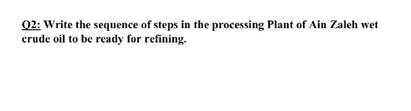 Q2: Write the sequence of steps in the processing Plant of Ain Zaleh wet
crude oil to be ready for refining.

