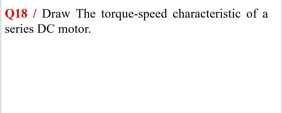 Q18 / Draw The torque-speed characteristic of a
series DC motor.

