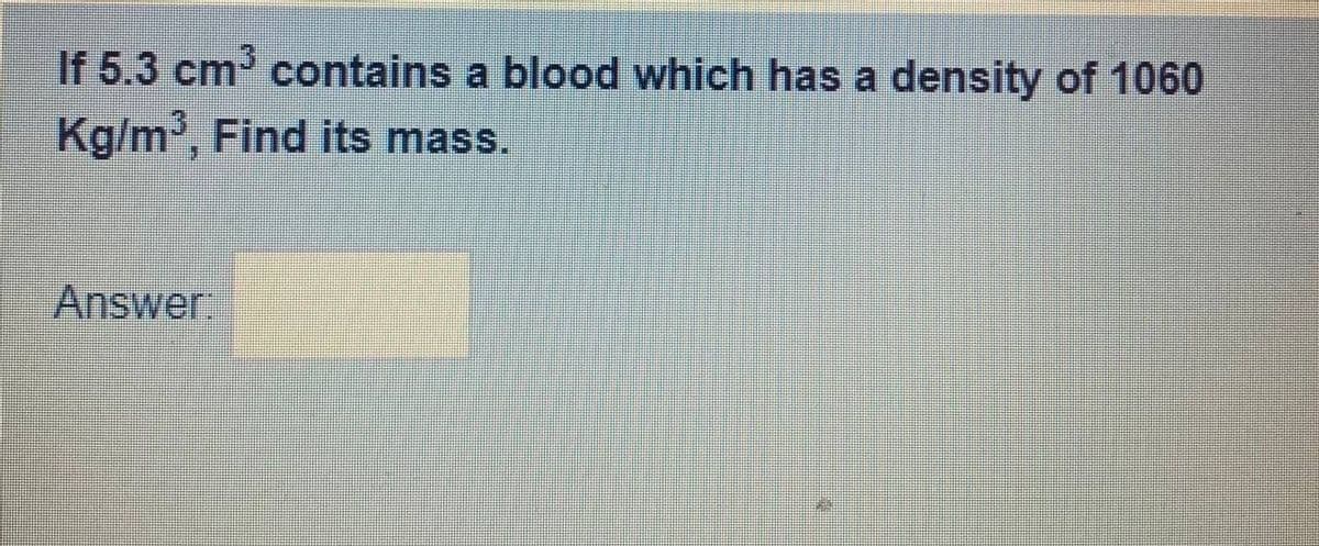 If 5.3 cm contains a blood which has a density of 1060
Kg/m, Find its mass.
Answer
