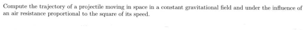 Compute the trajectory of a projectile moving in space in a constant gravitational field and under the influence of
an air resistance proportional to the square of its speed.
