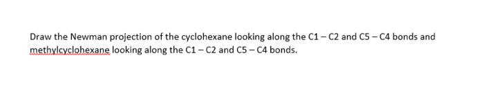Draw the Newman projection of the cyclohexane looking along the C1- C2 and C5 – C4 bonds and
methylcyclohexane looking along the C1– C2 and C5 – C4 bonds.
