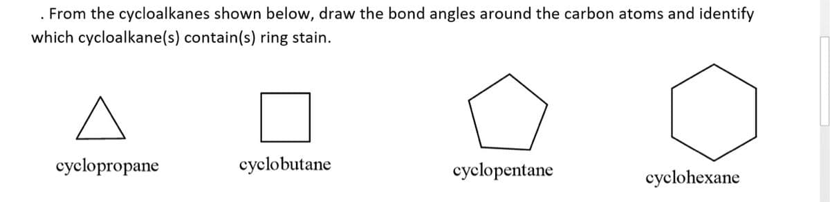. From the cycloalkanes shown below, draw the bond angles around the carbon atoms and identify
which cycloalkane(s) contain(s) ring stain.
cyclopropane
cyclobutane
cyclopentane
cyclohexane
