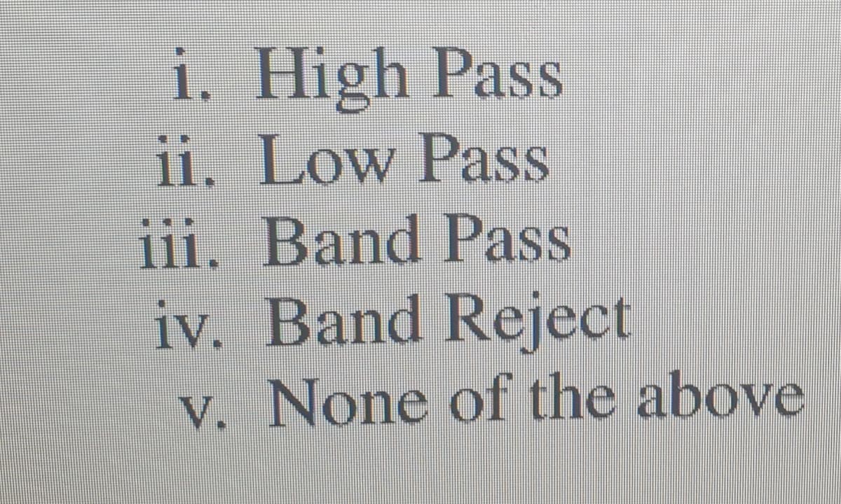 i. High Pass
ii. Low Pass
iii. Band Pass
iv. Band Reject
v. None of the above
