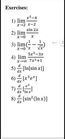 Exercises:
x2-4
1) lim
x-2 x-2
sin 2x
2) lim
3) lim(--
x0 x
5x2-3x
4) lim
X→0 7x2+1
d
5) [In|sin x|]
:[x³e*]
7)
dx
ex
dx 'In x
[sin? (In x)]
dx
